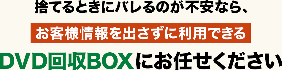 捨てるときにバレるのが不安なら、お客様情報を出さずに利用できる【DVD回収BOX】にお任せください